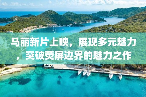 马丽新片上映，展现多元魅力，突破荧屏边界的魅力之作