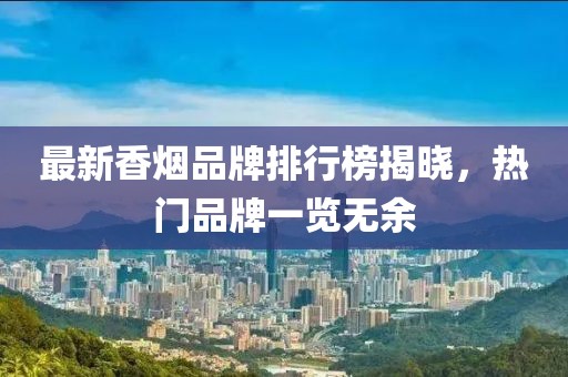 最新香烟品牌排行榜揭晓，热门品牌一览无余