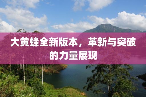 大黄蜂全新版本，革新与突破的力量展现