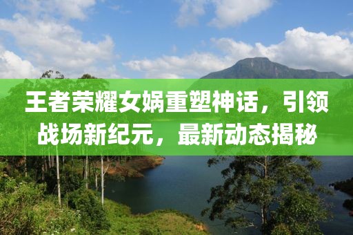 王者荣耀女娲重塑神话，引领战场新纪元，最新动态揭秘
