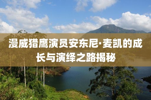 漫威猎鹰演员安东尼·麦凯的成长与演绎之路揭秘
