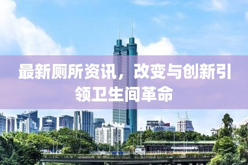 最新厕所资讯，改变与创新引领卫生间革命