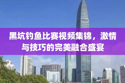 黑坑钓鱼比赛视频集锦，激情与技巧的完美融合盛宴