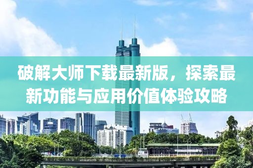 破解大师下载最新版，探索最新功能与应用价值体验攻略