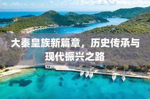 大秦皇族新篇章，历史传承与现代振兴之路
