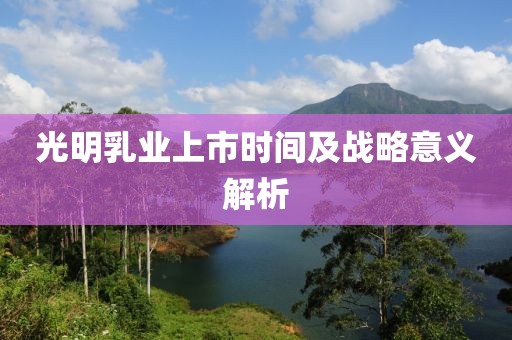 光明乳业上市时间及战略意义解析