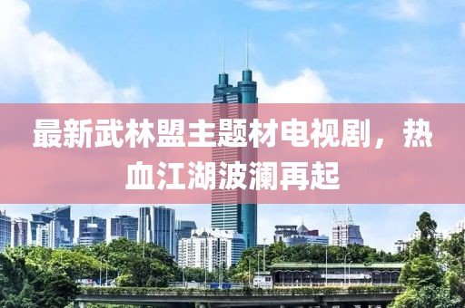 最新武林盟主题材电视剧，热血江湖波澜再起