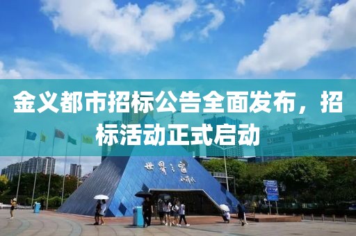 金义都市招标公告全面发布，招标活动正式启动