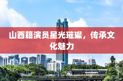 山西籍演员星光璀璨，传承文化魅力