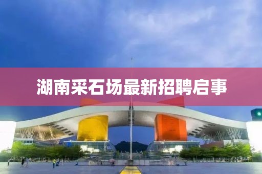 湖南采石场最新招聘启事