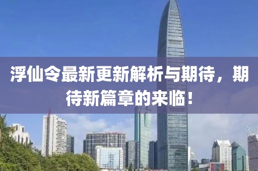 浮仙令最新更新解析与期待，期待新篇章的来临！