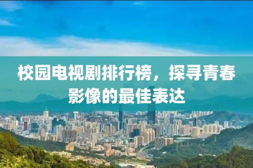 校园电视剧排行榜，探寻青春影像的最佳表达