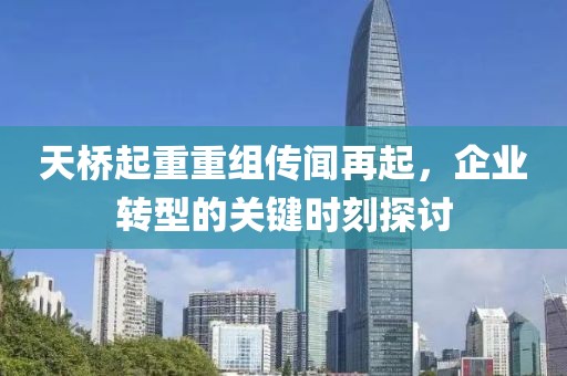 天桥起重重组传闻再起，企业转型的关键时刻探讨