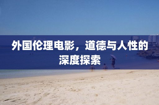 外国伦理电影，道德与人性的深度探索