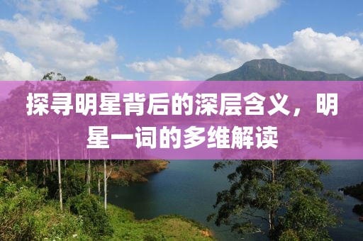 探寻明星背后的深层含义，明星一词的多维解读