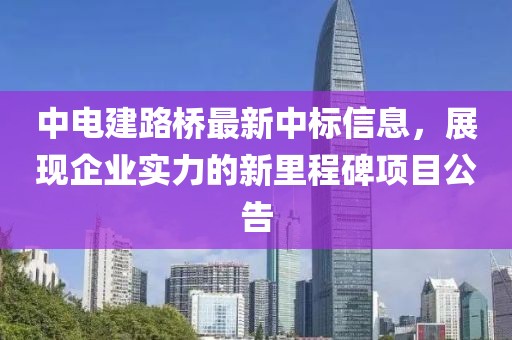 中电建路桥最新中标信息，展现企业实力的新里程碑项目公告