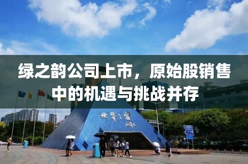 绿之韵公司上市，原始股销售中的机遇与挑战并存