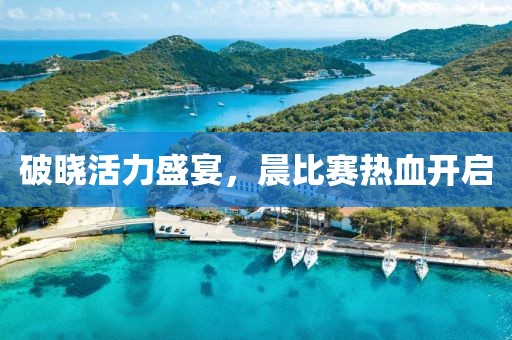 破晓活力盛宴，晨比赛热血开启