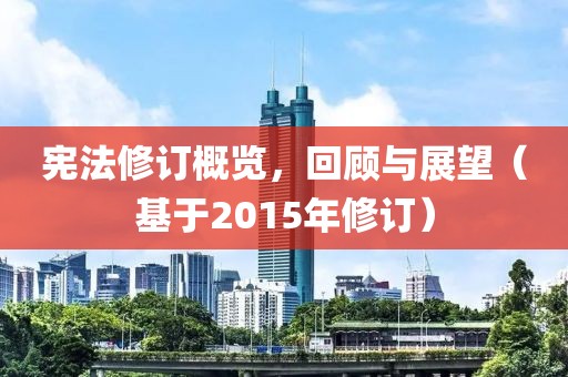 宪法修订概览，回顾与展望（基于2015年修订）