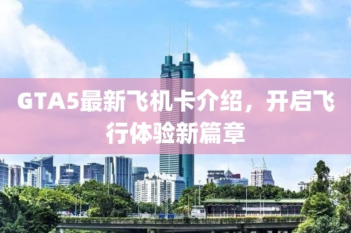 GTA5最新飞机卡介绍，开启飞行体验新篇章