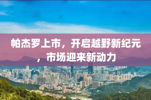 帕杰罗上市，开启越野新纪元，市场迎来新动力
