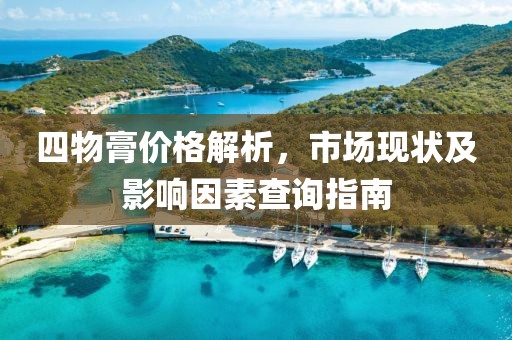 四物膏价格解析，市场现状及影响因素查询指南