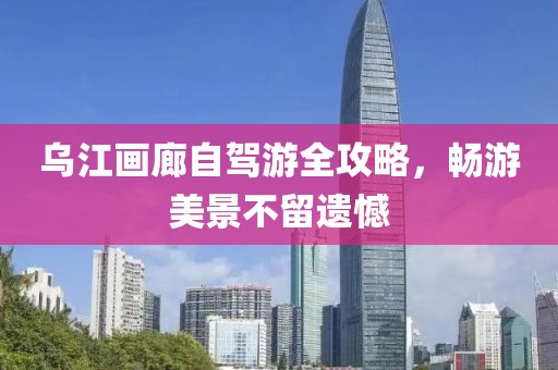 乌江画廊自驾游全攻略，畅游美景不留遗憾