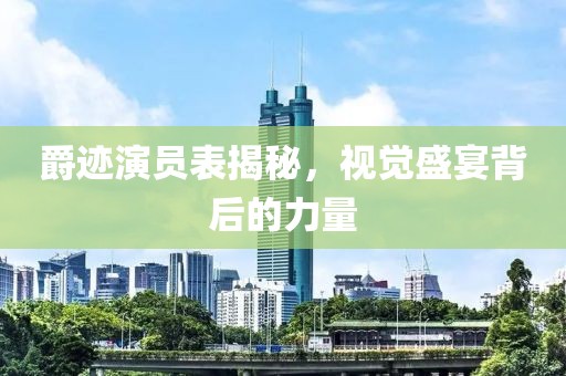 爵迹演员表揭秘，视觉盛宴背后的力量