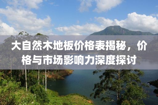大自然木地板价格表揭秘，价格与市场影响力深度探讨