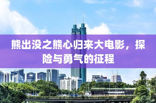 熊出没之熊心归来大电影，探险与勇气的征程