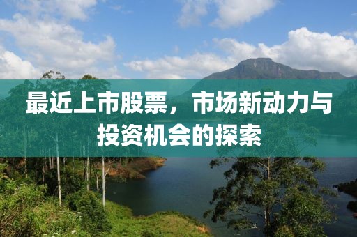 最近上市股票，市场新动力与投资机会的探索