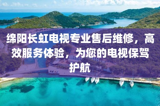 绵阳长虹电视专业售后维修，高效服务体验，为您的电视保驾护航
