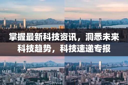 掌握最新科技资讯，洞悉未来科技趋势，科技速递专报