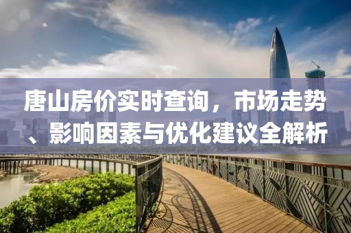 唐山房价实时查询，市场走势、影响因素与优化建议全解析