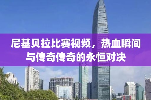 尼基贝拉比赛视频，热血瞬间与传奇传奇的永恒对决