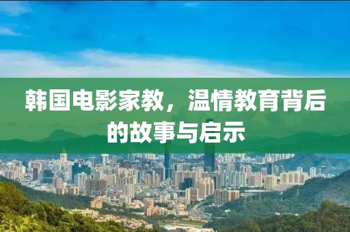 韩国电影家教，温情教育背后的故事与启示