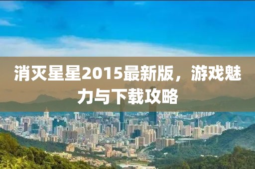 消灭星星2015最新版，游戏魅力与下载攻略