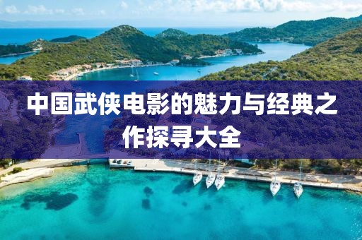 中国武侠电影的魅力与经典之作探寻大全