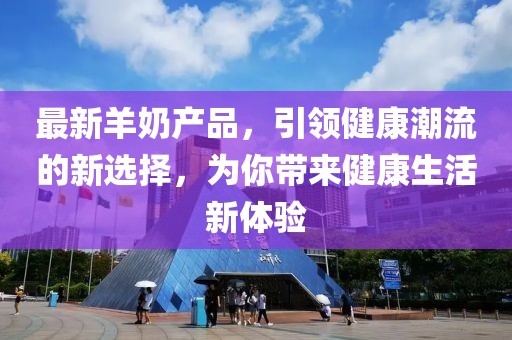 最新羊奶产品，引领健康潮流的新选择，为你带来健康生活新体验