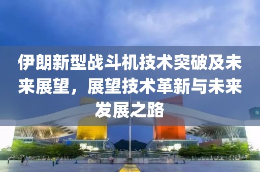 伊朗新型战斗机技术突破及未来展望，展望技术革新与未来发展之路