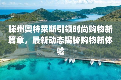 滕州奥特莱斯引领时尚购物新篇章，最新动态揭秘购物新体验