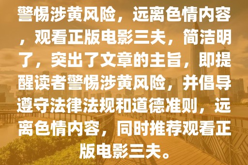 警惕涉黄风险，远离色情内容，观看正版电影三夫，简洁明了，突出了文章的主旨，即提醒读者警惕涉黄风险，并倡导遵守法律法规和道德准则，远离色情内容，同时推荐观看正版电影三夫。