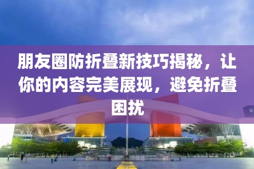 朋友圈防折叠新技巧揭秘，让你的内容完美展现，避免折叠困扰