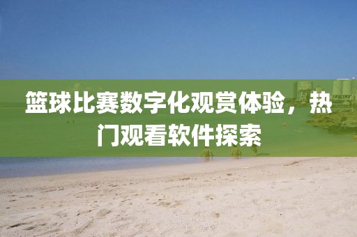 篮球比赛数字化观赏体验，热门观看软件探索