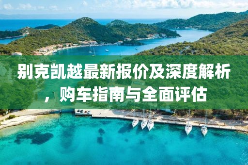 别克凯越最新报价及深度解析，购车指南与全面评估