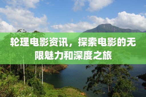 轮理电影资讯，探索电影的无限魅力和深度之旅