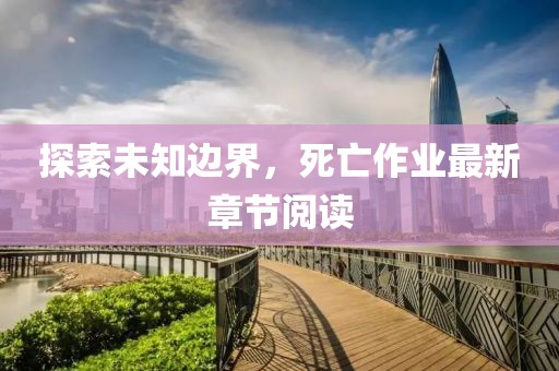 探索未知边界，死亡作业最新章节阅读