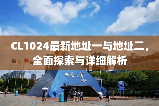 CL1024最新地址一与地址二，全面探索与详细解析