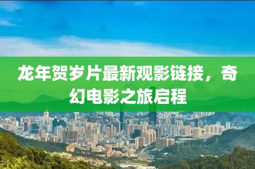 龙年贺岁片最新观影链接，奇幻电影之旅启程