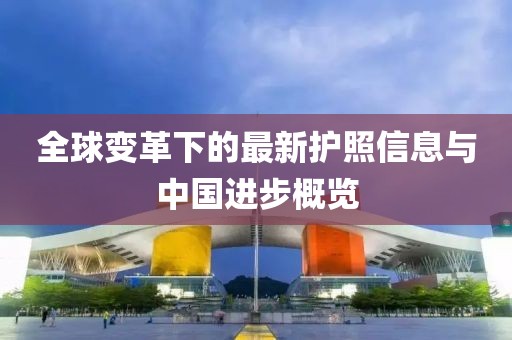 全球变革下的最新护照信息与中国进步概览